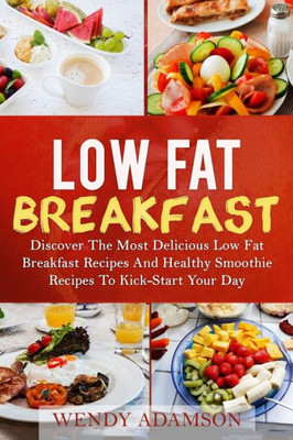 Low Fat Breakfast : Discover The Most Delicious Low Fat Breakfast Recipes And Healthy Smoothie Recipes To Kickstart Your Day! Low Fat Breakfast Series And Smoothie Recipes Series