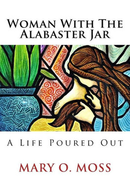 Woman With The Alabaster Jar : A Life Poured Out
