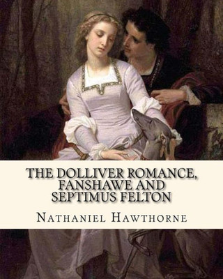 The Dolliver Romance, Fanshawe, And Septimus Felton By: Nathaniel Hawthorne : With An Appedix Containing The Ancestral Footstep
