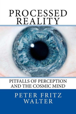 Processed Reality : Pitfalls Of Perception And The Cosmic Mind