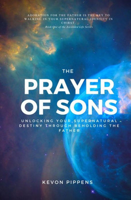 The Prayer Of Sons : Unlocking Your Supernatural Destiny Through Beholding The Father