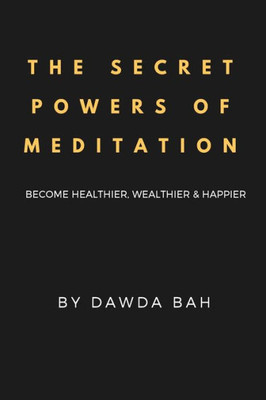 The Secret Powers Of Meditation : Become Healthier, Wealthier And Happier