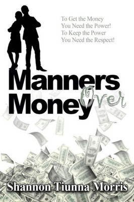 Manners Over Money : To Get The Money You Need The Power! To Keep The Power You Need The Respect!