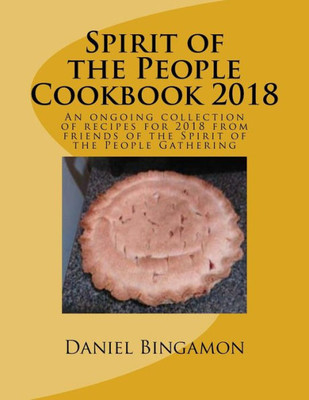 Spirit Of The People Cookbook 2018 : An Ongoing Collection Of Recipes For 2018 From Friends Of The Spirit Of The People Gathering