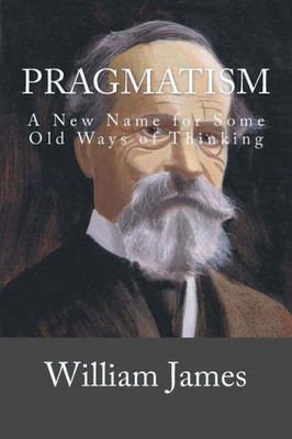 Pragmatism : A New Name For Some Old Ways Of Thinking