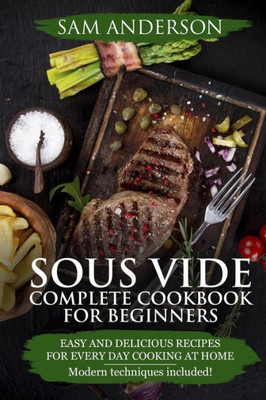 Sous Vide Complete Cookbook For Beginners : Easy And Delicious Recipes For Every Day Cooking At Home. Modern Techniques Included!