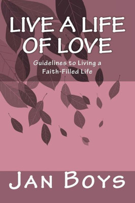 Live A Life Of Love : Guidelines To Living A Faith-Filled Life