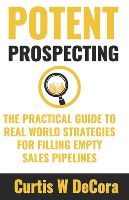 Potent Prospecting : The Practical Guide To Real-World Strategies For Filling Empty Pipelines.