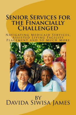 Senior Services For The Financially Challenged : Navigating Medicaid Services, Assisted Living Facility Placement And So Much More