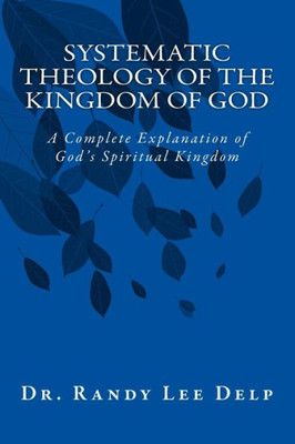 Systematic Theology Of The Kingdom Of God : A Complete Explanation Of God'S Spiritual Kingdom