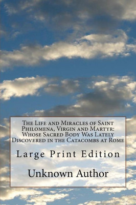 The Life And Miracles Of Saint Philomena, Virgin And Martyr : Whose Sacred Body Was Lately Discovered In The Catacombs At Rome