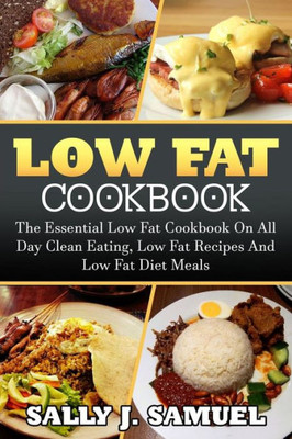 Low Fat Cookbook : The Essential Low Fat Cookbook On All Day Clean Eating, Low Fat Recipes And Low Fat Diet Meals