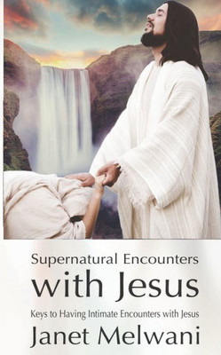Supernatural Encounters With Jesus : Keys To Having Intimate Encounters With The Lord
