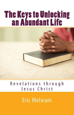 The Keys To Unlocking An Abundant Life : Revelation Through Jesus Christ