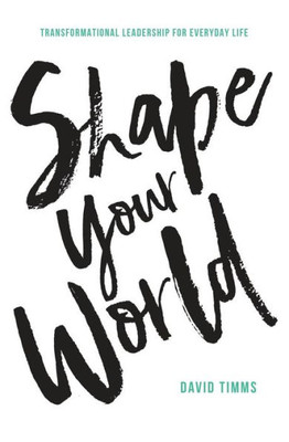 Shape Your World : Transformational Leadership For Everyday Life