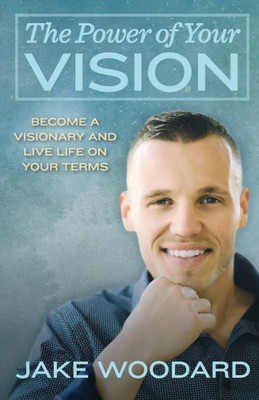 The Power Of Your Vision : Become A Visionary And Live Life On Your Terms