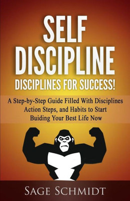 Self Discipline: Disciplines For Success! : A Step-By-Step Guide Filled With Disciplines, Action Steps, And Habits To Start Building Your Best Life Now