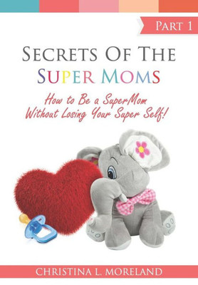Secrets Of The Super Moms : How To Be A Super Mom Without Losing Your Super Self In The First 2 Years