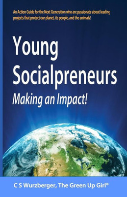 Young Socialpreneurs, Making An Impact : A Handbook For The Next Generation Who Are Passionate About Leading Projects That Protect Our Planet, Its People, And The Animals.