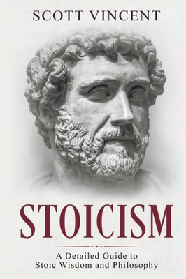 Stoicism : A Detailed Guide To Stoic Wisdom And Philosophy
