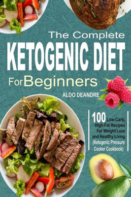 The Complete Ketogenic Diet For Beginners : 100 Low-Carb, High-Fat Recipes For Weight Loss And Healthy Living (Ketogenic Pressure Cooker Cookbook)