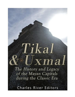 Tikal And Uxmal : The History And Legacy Of The Mayan Capitals Of The Classic Era