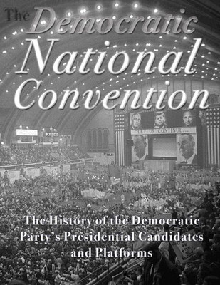 The Democratic National Convention : The History Of The Democratic Party'S Presidential Candidates And Platforms