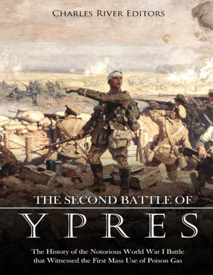 The Second Battle Of Ypres : The History Of The Notorious World War I Battle That Witnessed The First Mass Use Of Poison Gas