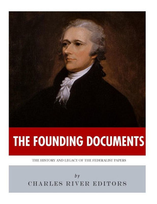The Founding Documents : The History And Legacy Of The Federalist Papers