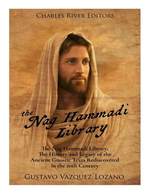 The Nag Hammadi Library : The History And Legacy Of The Ancient Gnostic Texts Rediscovered In The 20Th Century