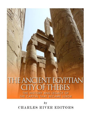 The Ancient Egyptian City Of Thebes : The History And Legacy Of The Capital That Became Luxor