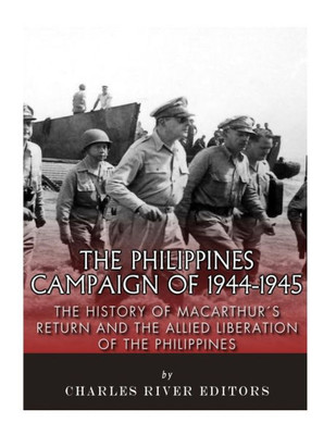The Philippines Campaign Of 1944-1945 : The History Of Macarthur'S Return And The Allied Liberation Of The Philippines