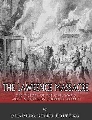 The Lawrence Massacre : The History Of The Civil War'S Most Notorious Guerrilla Attack