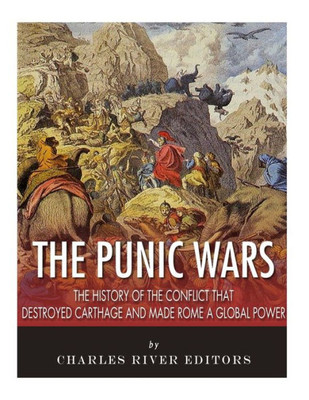 The Punic Wars : The History Of The Conflict That Destroyed Carthage And Made Rome A Global Power