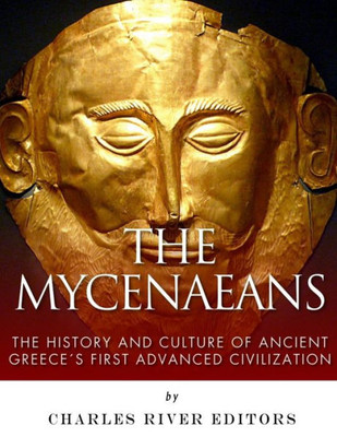 The Mycenaeans : The History And Culture Of Ancient Greece'S First Advanced Civilization
