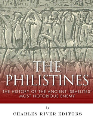 The Philistines : The History Of The Ancient Israelites' Most Notorious Enemy