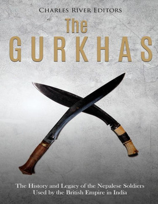 The Gurkhas : The History And Legacy Of The Nepalese Soldiers Used By The British Empire In India