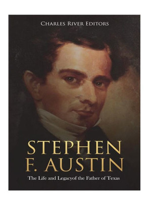 Stephen F. Austin : The Life And Legacy Of The Father Of Texas