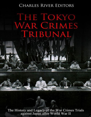 The Tokyo War Crimes Tribunal : The History And Legacy Of The War Crimes Trials Against Japan After World War Ii