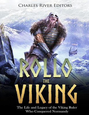 Rollo The Viking : The Life And Legacy Of The Viking Ruler Who Conquered Normandy