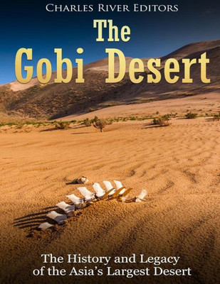 The Gobi Desert : The History And Legacy Of The Asia'S Largest Desert