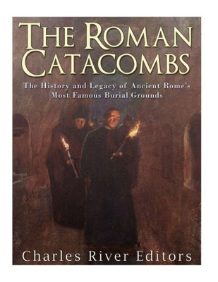The Roman Catacombs : The History And Legacy Of Ancient Romes Most Famous Burial Grounds