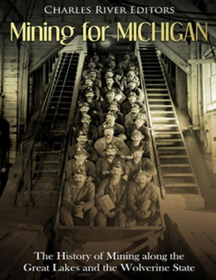 Mining For Michigan : The History Of Mining Along The Great Lakes And The Upper Peninsula