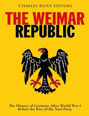 The Weimar Republic : The History Of Germany After World War I Before The Rise Of The Nazi Party