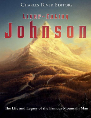 Liver-Eating Johnson : The Life And Legacy Of The Famous Mountain Man