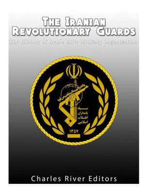 The Iranian Revolutionary Guards : The History Of Iran'S Elite Military Organization