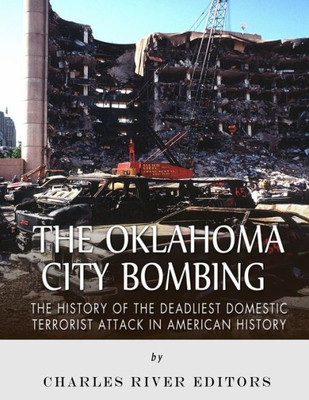 The Oklahoma City Bombing : The History Of The Deadliest Domestic Terrorist Attack In American History