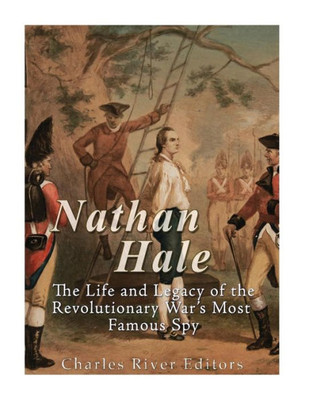Nathan Hale : The Life And Legacy Of The Revolutionary War'S Most Famous Spy
