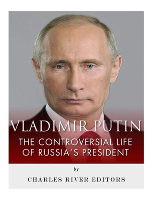 Vladimir Putin : The Controversial Life Of Russia'S President