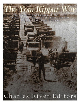 The Yom Kippur War : The History And Legacy Of The 1973 Arab-Israeli War And Its Impact On The Middle East Peace Process